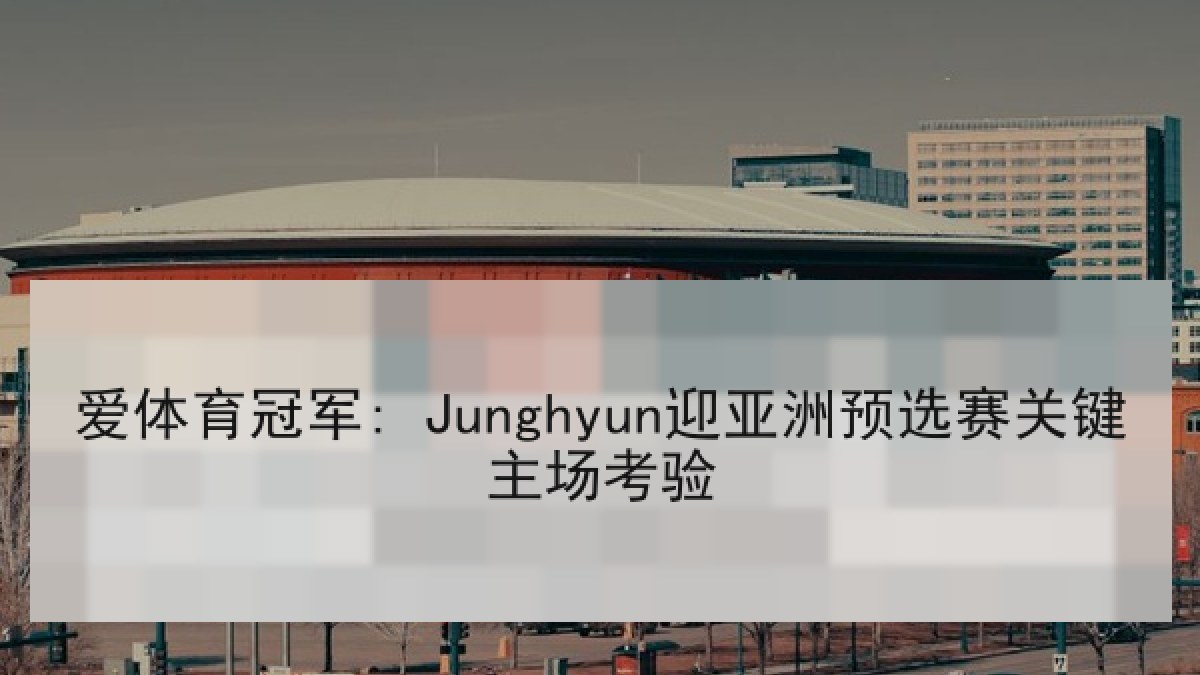 爱体育冠军: Junghyun迎亚洲预选赛关键主场考验