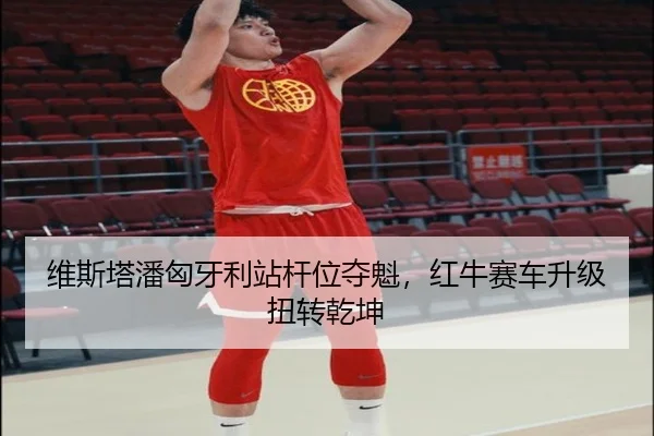 维斯塔潘匈牙利站杆位夺魁，红牛赛车升级扭转乾坤