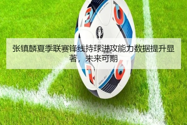 张镇麟夏季联赛锋线持球进攻能力数据提升显著，未来可期