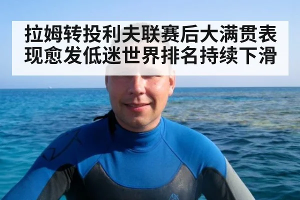 拉姆转投利夫联赛后大满贯表现愈发低迷世界排名持续下滑