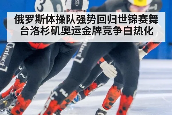 俄罗斯体操队强势回归世锦赛舞台洛杉矶奥运金牌竞争白热化