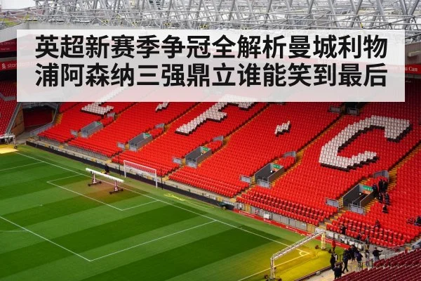 英超新赛季争冠全解析曼城利物浦阿森纳三强鼎立谁能笑到最后