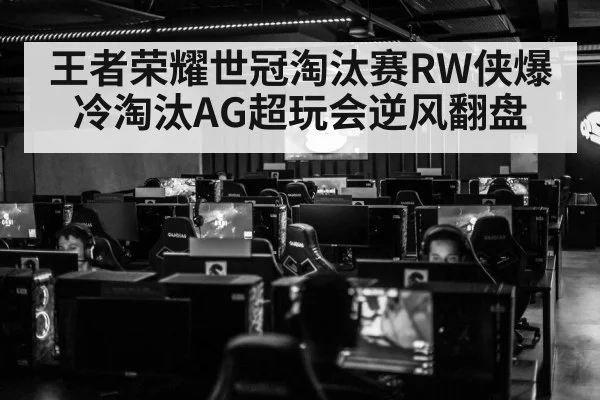 王者荣耀世冠淘汰赛RW侠爆冷淘汰AG超玩会逆风翻盘