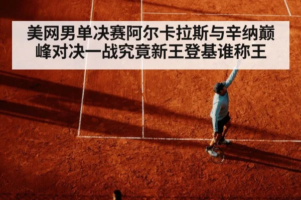美网男单决赛阿尔卡拉斯与辛纳巅峰对决一战究竟新王登基谁称王