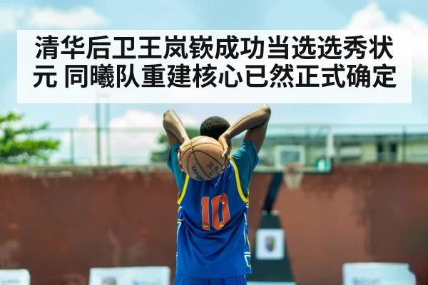 清华后卫王岚嵚成功当选选秀状元 同曦队重建核心已然正式确定